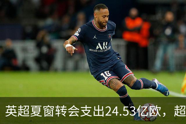 英超夏窗转会支出24.53亿欧，超意西德法4大联赛之和，为何如此“豪横”？这能让英超球队在欧战碾压其他球队吗？